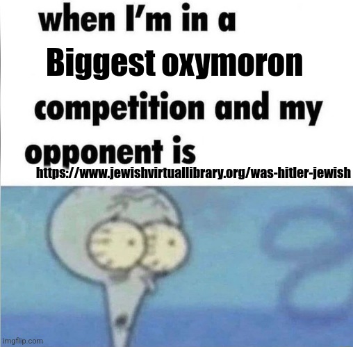 Real | Biggest oxymoron; https://www.jewishvirtuallibrary.org/was-hitler-jewish | image tagged in whe i'm in a competition and my opponent is | made w/ Imgflip meme maker