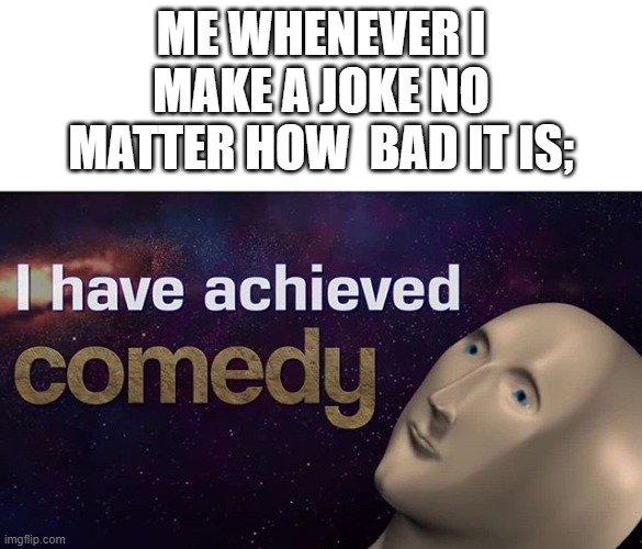 I have achieved COMEDY | ME WHENEVER I MAKE A JOKE NO MATTER HOW  BAD IT IS; | image tagged in i have achieved comedy | made w/ Imgflip meme maker