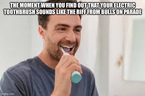 THE MOMENT WHEN YOU FIND OUT THAT YOUR ELECTRIC TOOTHBRUSH SOUNDS LIKE THE RIFF FROM BULLS ON PARADE | made w/ Imgflip meme maker