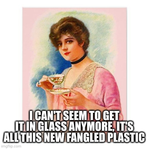 posh lady | I CAN'T SEEM TO GET IT IN GLASS ANYMORE, IT'S ALL THIS NEW FANGLED PLASTIC | image tagged in posh lady | made w/ Imgflip meme maker
