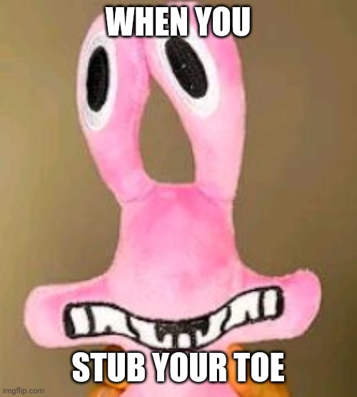 Oof | WHEN YOU; STUB YOUR TOE | image tagged in pain,pink | made w/ Imgflip meme maker
