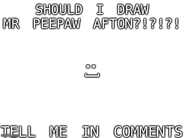 Should I? | :]; SHOULD I DRAW MR PEEPAW AFTON?!?!?! TELL ME IN COMMENTS | image tagged in hufflewafflefizzlenivvleblahblahfuckdemwordaz | made w/ Imgflip meme maker