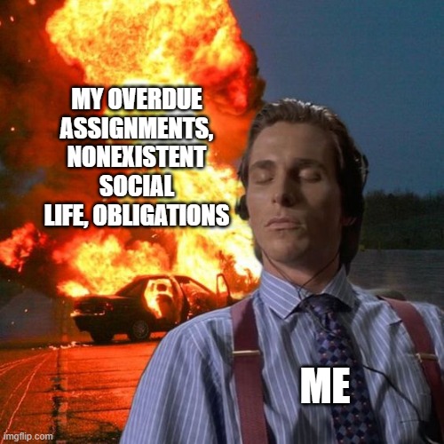 Let it burn | MY OVERDUE ASSIGNMENTS, NONEXISTENT SOCIAL LIFE, OBLIGATIONS; ME | image tagged in american psycho fire,school,homework,social life,memes,me | made w/ Imgflip meme maker