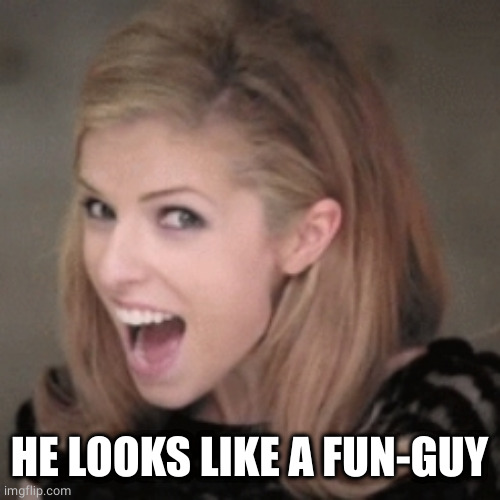 Anna kendrick | HE LOOKS LIKE A FUN-GUY | image tagged in anna kendrick | made w/ Imgflip meme maker