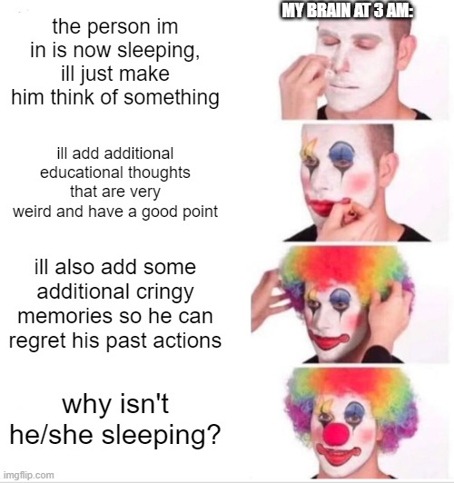 Clown Applying Makeup | MY BRAIN AT 3 AM:; the person im in is now sleeping, ill just make him think of something; ill add additional educational thoughts that are very weird and have a good point; ill also add some additional cringy memories so he can regret his past actions; why isn't he/she sleeping? | image tagged in memes,clown applying makeup,my brain,3am | made w/ Imgflip meme maker