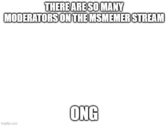 i was bored so I looked | THERE ARE SO MANY MODERATORS ON THE MSMEMER STREAM; ONG | image tagged in blank white template | made w/ Imgflip meme maker