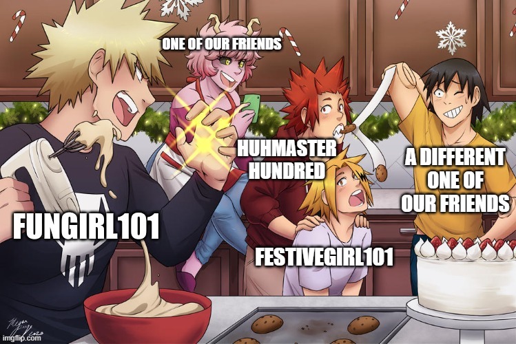 i made this for u :) | ONE OF OUR FRIENDS; A DIFFERENT ONE OF OUR FRIENDS; HUHMASTER
HUNDRED; FESTIVEGIRL101 | made w/ Imgflip meme maker