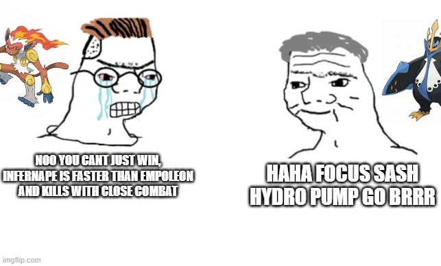 heheheheheh | HAHA FOCUS SASH HYDRO PUMP GO BRRR; NOO YOU CANT JUST WIN, INFERNAPE IS FASTER THAN EMPOLEON AND KILLS WITH CLOSE COMBAT | image tagged in haha brrrrrrr | made w/ Imgflip meme maker