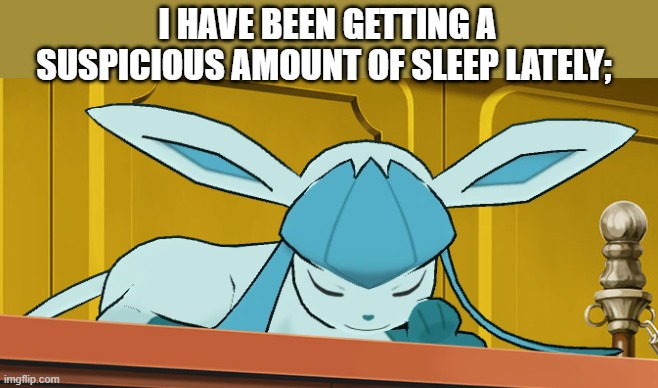 sleeping glaceon | I HAVE BEEN GETTING A SUSPICIOUS AMOUNT OF SLEEP LATELY; | image tagged in sleeping glaceon | made w/ Imgflip meme maker