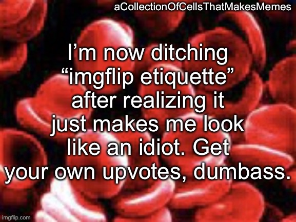 ACOCTMM based? | I’m now ditching “imgflip etiquette” after realizing it just makes me look like an idiot. Get your own upvotes, dumbass. | image tagged in acollectionofcellsthatmakesmemes announcement template | made w/ Imgflip meme maker