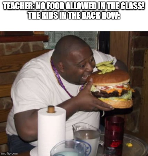 I also used to be in the back row, who is innocent | TEACHER: NO FOOD ALLOWED IN THE CLASS!
THE KIDS IN THE BACK ROW: | image tagged in fat guy eating burger,school | made w/ Imgflip meme maker