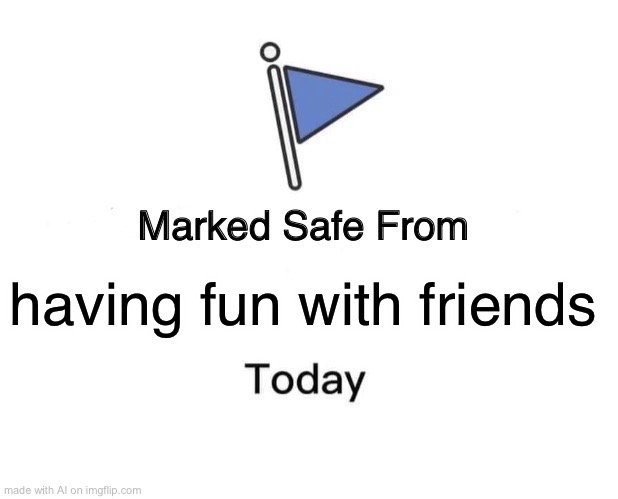 Marked Safe From | having fun with friends | image tagged in memes,marked safe from | made w/ Imgflip meme maker