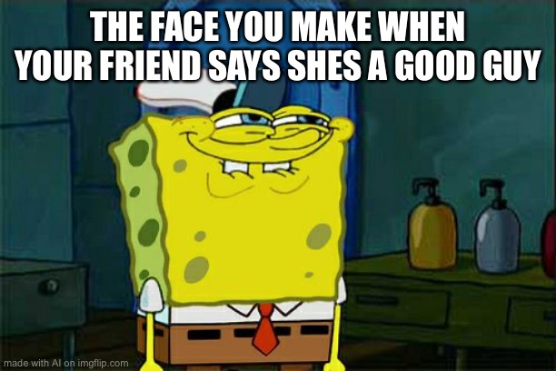 Don't You Squidward | THE FACE YOU MAKE WHEN YOUR FRIEND SAYS SHES A GOOD GUY | image tagged in memes,don't you squidward | made w/ Imgflip meme maker