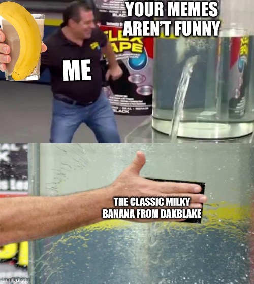 Flex Tape | YOUR MEMES AREN’T FUNNY; ME; THE CLASSIC MILKY BANANA FROM DAKBLAKE | image tagged in flex tape | made w/ Imgflip meme maker