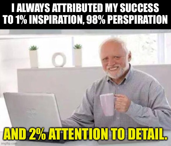 Success | I ALWAYS ATTRIBUTED MY SUCCESS TO 1% INSPIRATION, 98% PERSPIRATION; AND 2% ATTENTION TO DETAIL. | image tagged in harold | made w/ Imgflip meme maker