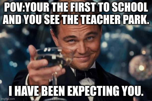 Leonardo Dicaprio Cheers Meme | POV:YOUR THE FIRST TO SCHOOL AND YOU SEE THE TEACHER PARK. I HAVE BEEN EXPECTING YOU. | image tagged in memes,leonardo dicaprio cheers | made w/ Imgflip meme maker