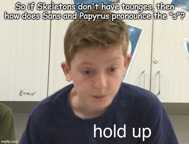 Shower thoughts | So if Skeletons don't have tounges, then how does Sans and Papyrus pronounce the "s"? | image tagged in hold up harrison | made w/ Imgflip meme maker