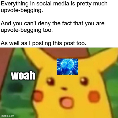 pikachu!!!!!!1♡ | Everything in social media is pretty much 
upvote-begging. 
 
And you can't deny the fact that you are 
upvote-begging too. 
 
As well as I posting this post too. woah | image tagged in memes,surprised pikachu | made w/ Imgflip meme maker