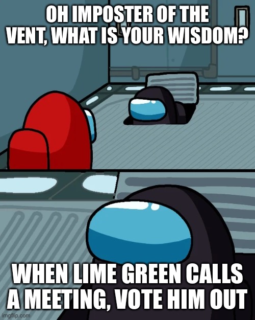 Lime green meeting, send yeeting | OH IMPOSTER OF THE VENT, WHAT IS YOUR WISDOM? WHEN LIME GREEN CALLS A MEETING, VOTE HIM OUT | image tagged in impostor of the vent | made w/ Imgflip meme maker