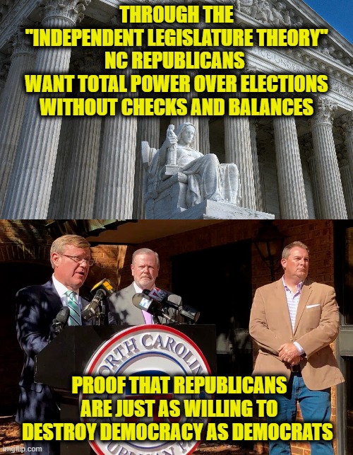 We are on our own | THROUGH THE
"INDEPENDENT LEGISLATURE THEORY"
NC REPUBLICANS 
WANT TOTAL POWER OVER ELECTIONS
WITHOUT CHECKS AND BALANCES; PROOF THAT REPUBLICANS ARE JUST AS WILLING TO DESTROY DEMOCRACY AS DEMOCRATS | image tagged in democracy | made w/ Imgflip meme maker