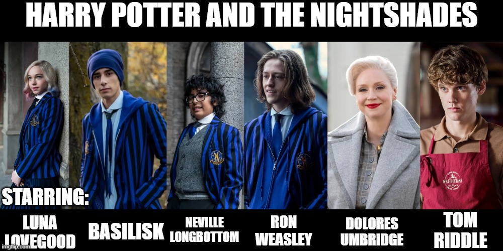 Harry Potter and the Nightshades | HARRY POTTER AND THE NIGHTSHADES; STARRING:; NEVILLE
LONGBOTTOM; TOM
RIDDLE; RON
WEASLEY; BASILISK; DOLORES
UMBRIDGE; LUNA
LOVEGOOD | image tagged in harry potter,wednesday,mashup | made w/ Imgflip meme maker