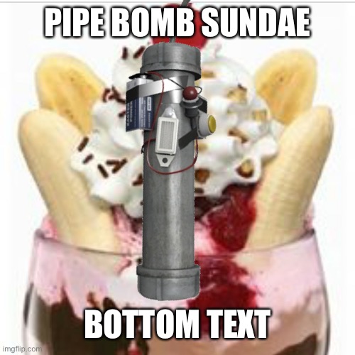 pipe bomb sundae | PIPE BOMB SUNDAE; BOTTOM TEXT | image tagged in unsubmitted images,idk,pipe bomb | made w/ Imgflip meme maker