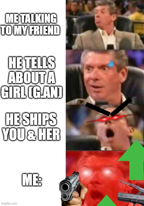 god | ME TALKING TO MY FRIEND; HE TELLS ABOUT A GIRL (G.AN); HE SHIPS YOU & HER; ME: | image tagged in mr mcmahon reaction | made w/ Imgflip meme maker