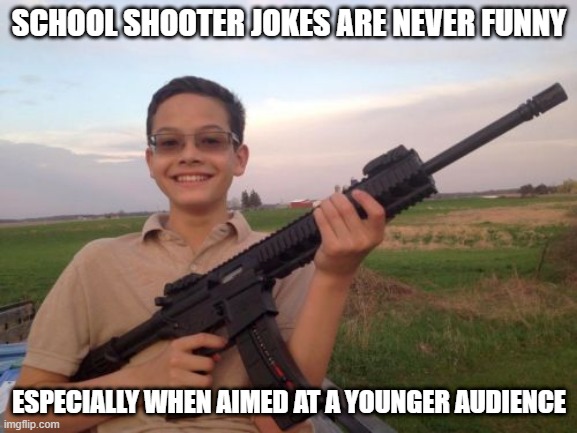 Not Funny | SCHOOL SHOOTER JOKES ARE NEVER FUNNY; ESPECIALLY WHEN AIMED AT A YOUNGER AUDIENCE | image tagged in school shooter calvin | made w/ Imgflip meme maker