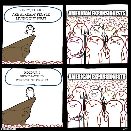 It's Desinty! | AMERICAN EXPANSIONISTS; SORRY, THERE ARE ALREADY PEOPLE LIVING OUT WEST; HOLD UP, I DIDN'T SAY THEY WERE WHITE PEOPLE! AMERICAN EXPANSIONISTS | image tagged in srgrafo not so angry speech | made w/ Imgflip meme maker