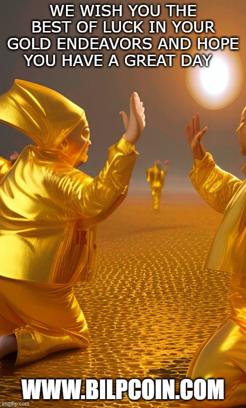 WE WISH YOU THE BEST OF LUCK IN YOUR GOLD ENDEAVORS AND HOPE YOU HAVE A GREAT DAY; WWW.BILPCOIN.COM | made w/ Imgflip meme maker