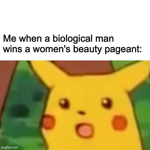 Here is a link to an article. I feel so bad for the actual women, this was not God's plan https://www1.cbn.com/cbnnews/us/2022/n | Me when a biological man wins a women's beauty pageant: | image tagged in memes,surprised pikachu,y tho | made w/ Imgflip meme maker