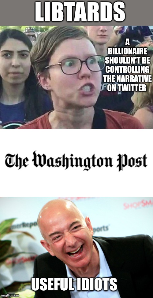 LIBTARDS; A BILLIONAIRE SHOULDN'T BE CONTROLLING THE NARRATIVE ON TWITTER; USEFUL IDIOTS | image tagged in triggered liberal,the washington post logo,jeff bezos laughing | made w/ Imgflip meme maker