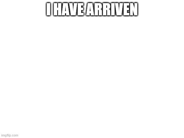 I HAVE ARRIVEN | image tagged in yes i know its arrived lol | made w/ Imgflip meme maker