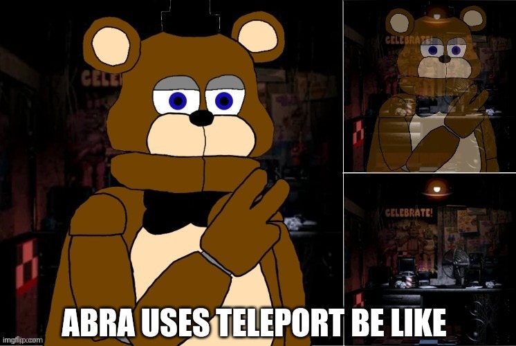 Teleport | ABRA USES TELEPORT BE LIKE | image tagged in freddy disappearing,pokemon memes,five nights at freddys,pokemon,nintendo,scott cawthon | made w/ Imgflip meme maker