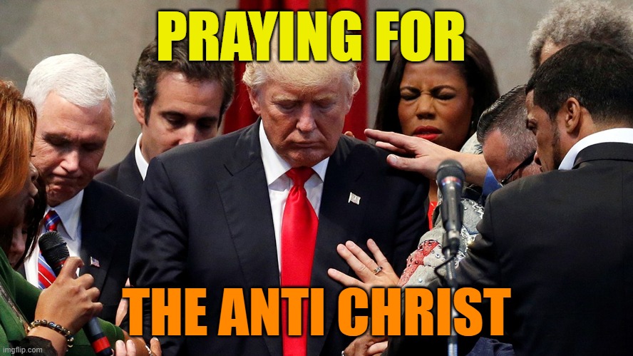 Trump in prayer | PRAYING FOR THE ANTI CHRIST | image tagged in trump in prayer | made w/ Imgflip meme maker