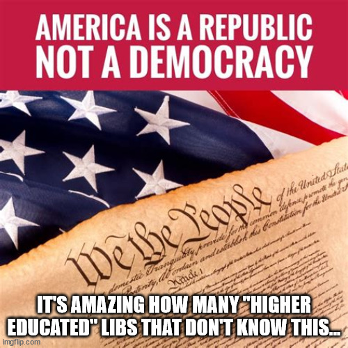 Looks like this needs to be repeated and often...  apparently some people never heard the truth... | IT'S AMAZING HOW MANY "HIGHER EDUCATED" LIBS THAT DON'T KNOW THIS... | image tagged in stupid liberals,america,republic | made w/ Imgflip meme maker
