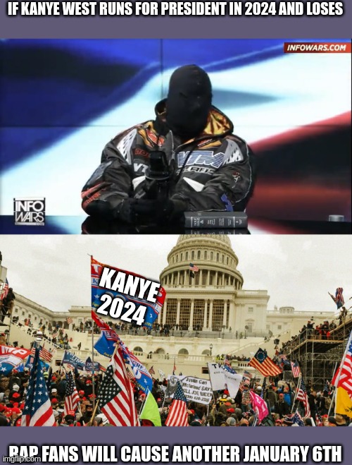 One or the other | IF KANYE WEST RUNS FOR PRESIDENT IN 2024 AND LOSES; KANYE 2024; RAP FANS WILL CAUSE ANOTHER JANUARY 6TH | image tagged in kanye west,the january 6th insurrection,politics lol,political meme | made w/ Imgflip meme maker