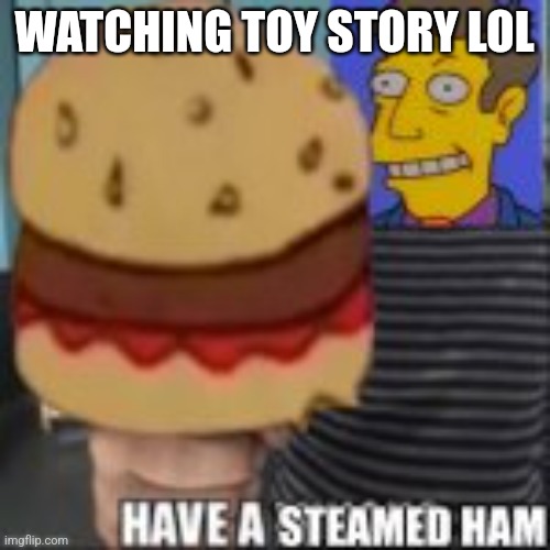 Have a steamed ham | WATCHING TOY STORY LOL | image tagged in have a steamed ham | made w/ Imgflip meme maker