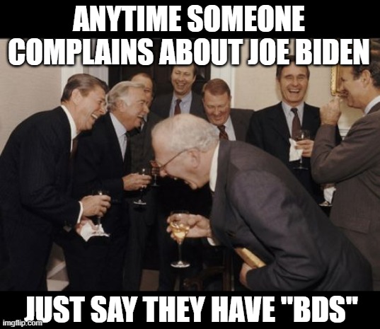 Oh how the turntables | ANYTIME SOMEONE COMPLAINS ABOUT JOE BIDEN; JUST SAY THEY HAVE "BDS" | image tagged in memes,laughing men in suits,conservative hypocrisy,maga,idiots,politics | made w/ Imgflip meme maker