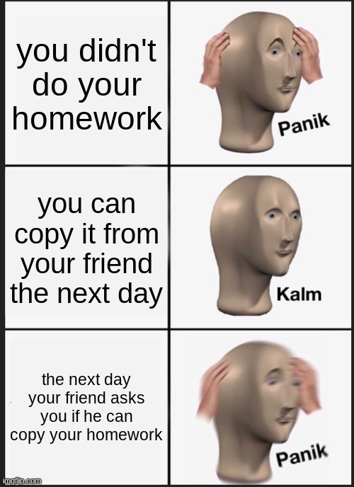 uhhhhh who do we ask now? | you didn't do your homework; you can copy it from your friend the next day; the next day your friend asks you if he can copy your homework | image tagged in memes,panik kalm panik,hey can i copy your homework | made w/ Imgflip meme maker