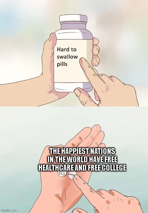 Hard To Swallow Pills Meme | THE HAPPIEST NATIONS IN THE WORLD HAVE FREE HEALTHCARE AND FREE COLLEGE | image tagged in memes,hard to swallow pills | made w/ Imgflip meme maker