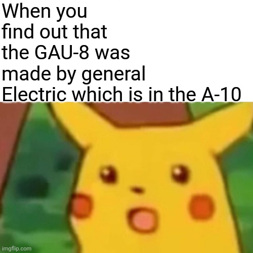 Surprised Pikachu Meme | When you find out that the GAU-8 was made by general Electric which is in the A-10 | image tagged in memes,surprised pikachu | made w/ Imgflip meme maker