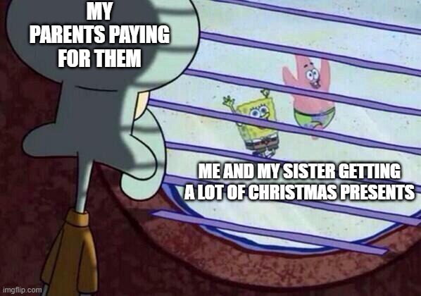 great parents | MY PARENTS PAYING FOR THEM; ME AND MY SISTER GETTING A LOT OF CHRISTMAS PRESENTS | image tagged in squidward window | made w/ Imgflip meme maker