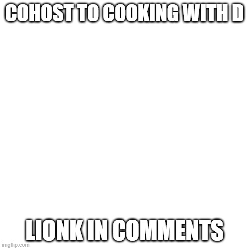 Blank Transparent Square | COHOST TO COOKING WITH D; LIONK IN COMMENTS | image tagged in memes,blank transparent square | made w/ Imgflip meme maker