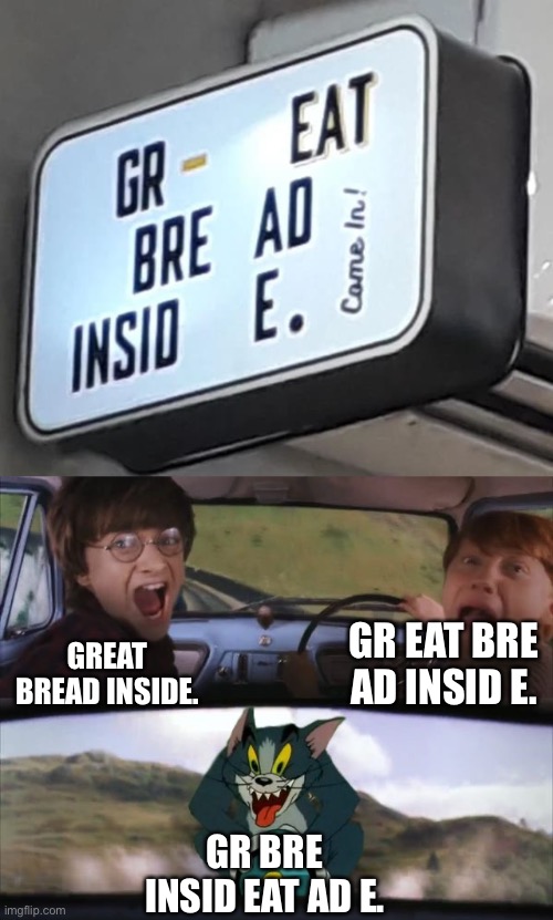 Gr Bre Insid Eat Ad e. | GR EAT BRE AD INSID E. GREAT BREAD INSIDE. GR BRE INSID EAT AD E. | image tagged in tom chasing harry and ron weasly,you had one job,design fails,memes,crappy design,signs | made w/ Imgflip meme maker