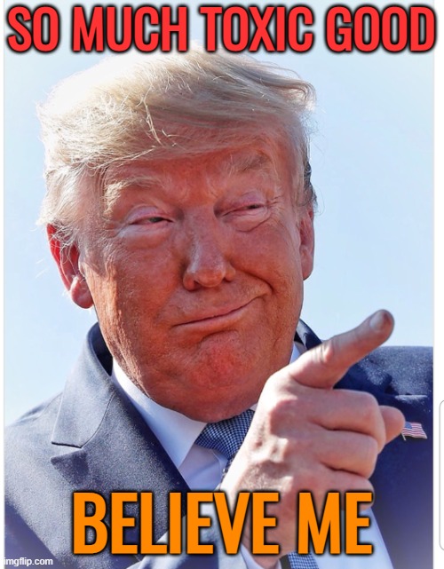 Trump pointing | SO MUCH TOXIC GOOD BELIEVE ME | image tagged in trump pointing | made w/ Imgflip meme maker