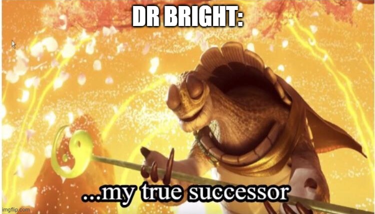 My true successor | DR BRIGHT: | image tagged in my true successor | made w/ Imgflip meme maker