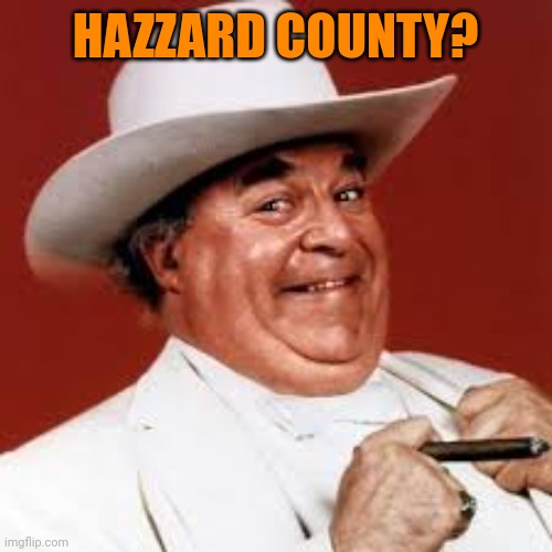 Boss Hawg | HAZZARD COUNTY? | image tagged in boss hawg | made w/ Imgflip meme maker