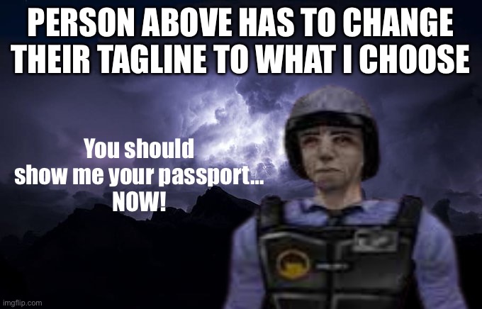 You should show me your passport… NOW | PERSON ABOVE HAS TO CHANGE THEIR TAGLINE TO WHAT I CHOOSE | image tagged in you should show me your passport now | made w/ Imgflip meme maker