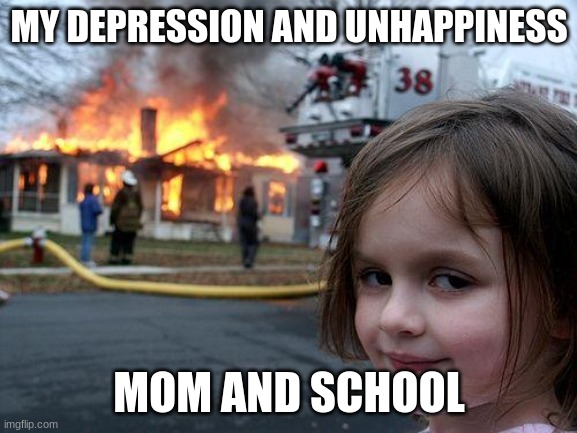 High school and parents thats my depression. | MY DEPRESSION AND UNHAPPINESS; MOM AND SCHOOL | image tagged in memes,disaster girl,school,mom,depression | made w/ Imgflip meme maker